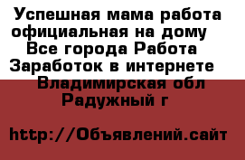Успешная мама(работа официальная на дому) - Все города Работа » Заработок в интернете   . Владимирская обл.,Радужный г.